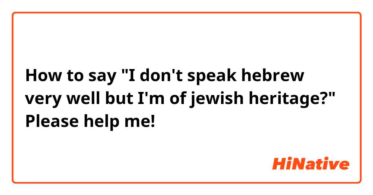 How to say "I don't speak hebrew very well but I'm of jewish heritage?" Please help me! 
