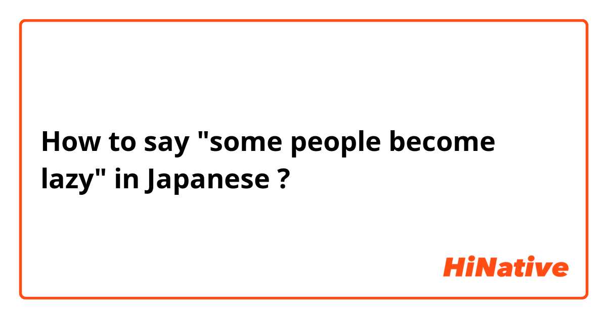How to say "some people become lazy" in Japanese ? 