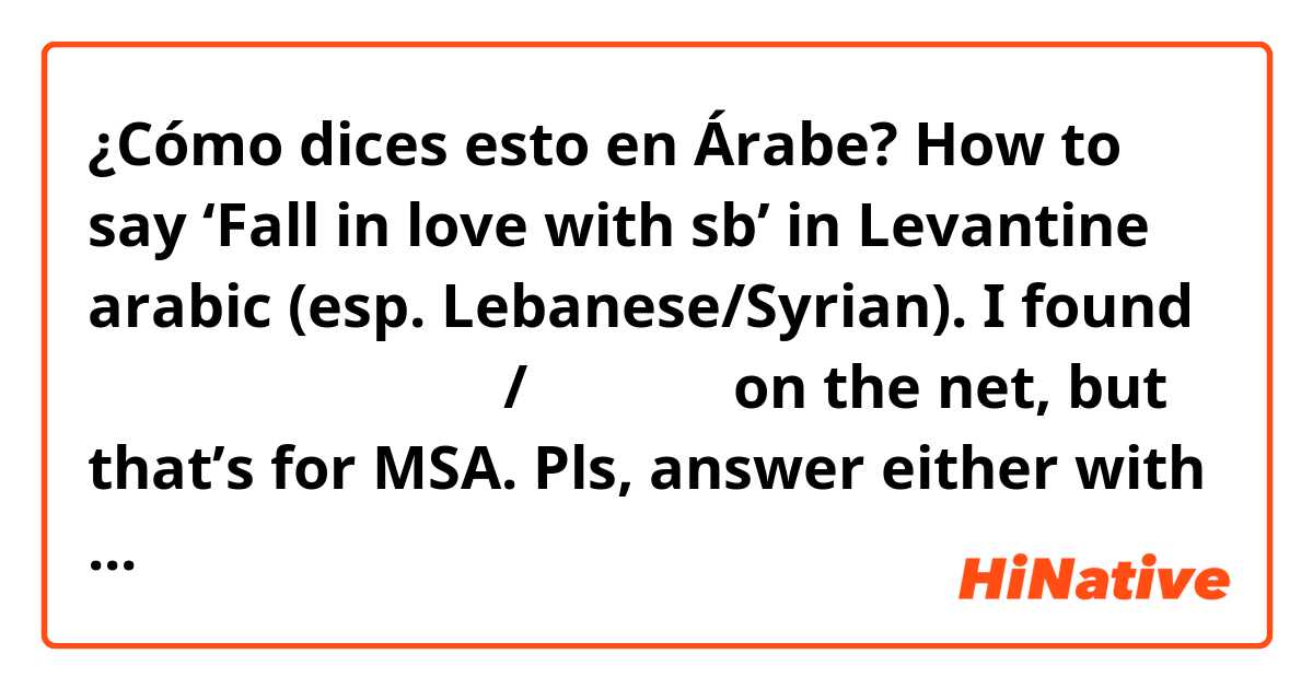 ¿Cómo dices esto en Árabe? How to say ‘Fall in love with sb’ in Levantine arabic (esp. Lebanese/Syrian). I found وقع في الغرام/حب احد on the net, but that’s for MSA.  Pls, answer either with Arabic letters and transliteration :) Thanks in advance