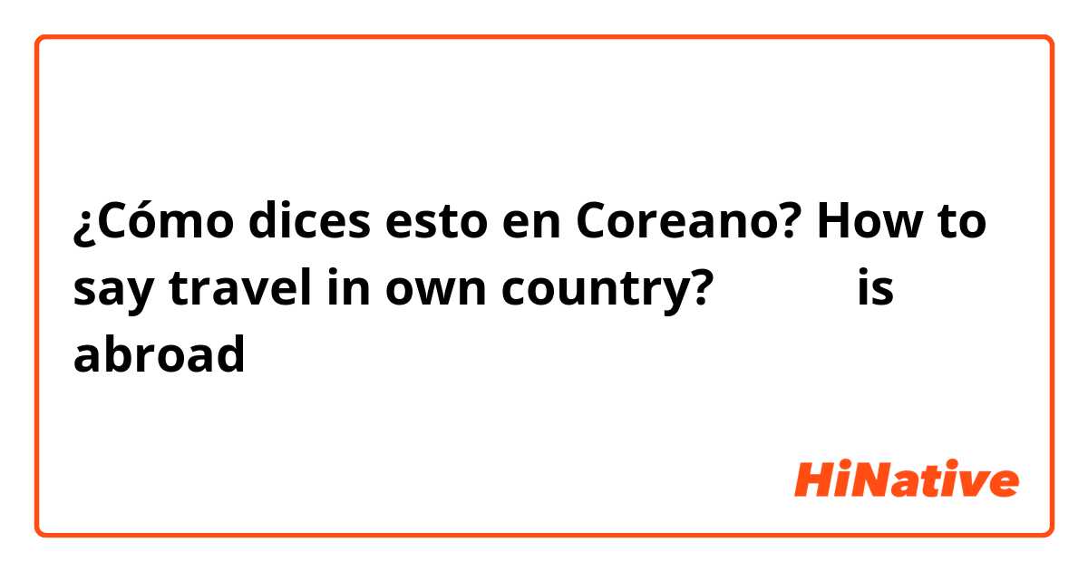 ¿Cómo dices esto en Coreano? How to say travel in own country? 해외여행 is abroad 