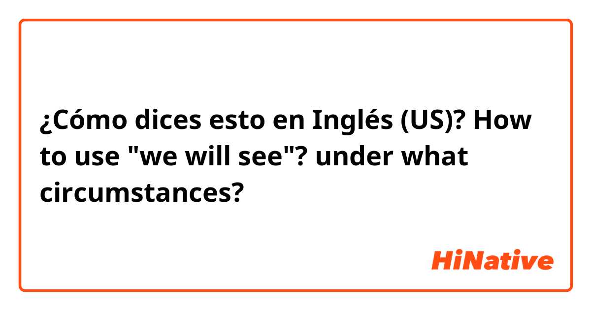 ¿Cómo dices esto en Inglés (US)? How to use "we will see"? under what circumstances? 