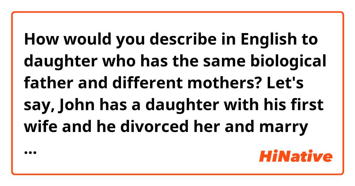 How would you describe in English to daughter who has the same biological father and different mothers? Let's say, John has a daughter with his first wife and he divorced her and marry another woman and has another daughter with his second wife. How would you usually express tow daughter who have the same father and different moms?