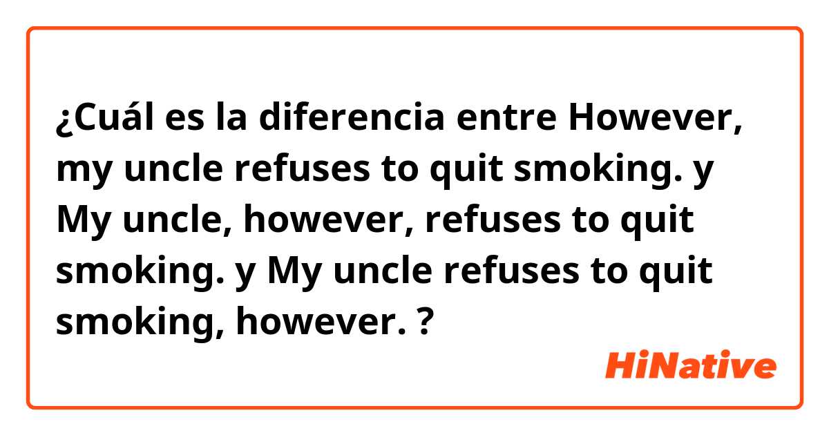 ¿Cuál es la diferencia entre However, my uncle refuses to quit smoking. y My uncle, however, refuses to quit smoking. y My uncle refuses to quit smoking, however. ?
