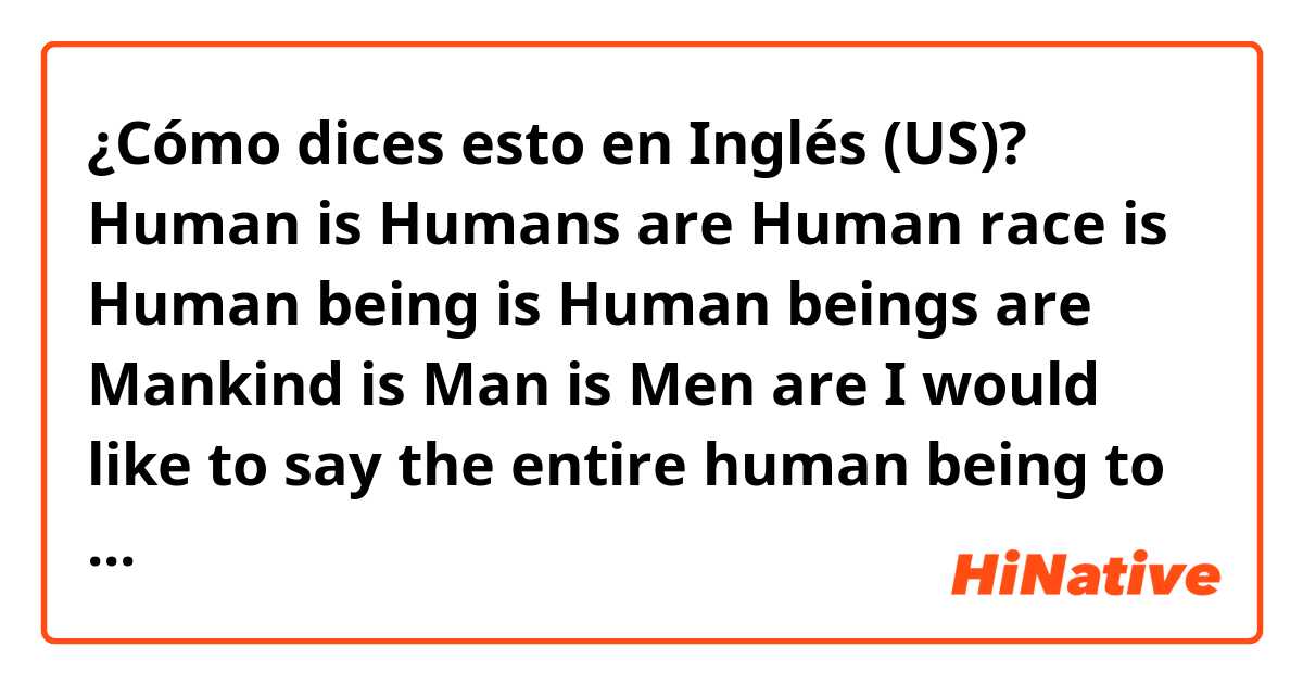 ¿Cómo dices esto en Inglés (US)? Human is
Humans are
Human race is
Human being is
Human beings are
Mankind is
Man is
Men are


I would like to say the entire human being to express the common truth. 
Which one is good for it? 
Which one is not a correct expression?

