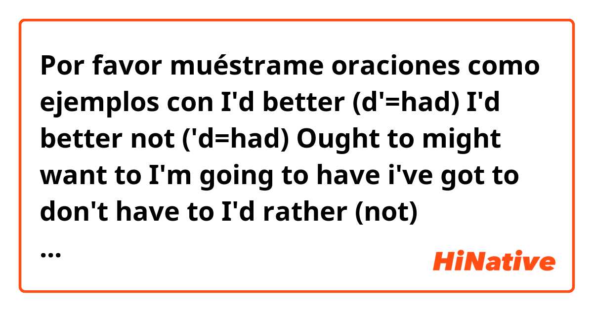 Por favor muéstrame oraciones como ejemplos con I'd better (d'=had)
I'd better not ('d=had)
Ought to
might want to 
I'm going to have 
i've got to 
don't have to
I'd rather (not) ('d=would).