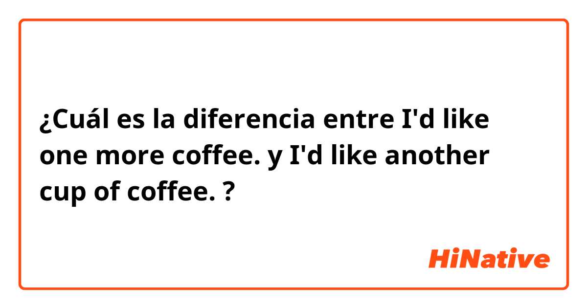 ¿Cuál es la diferencia entre I'd like one more coffee. y I'd like another cup of coffee. ?