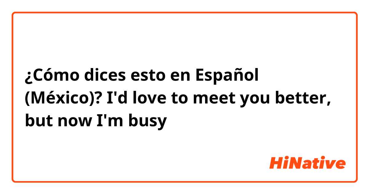 ¿Cómo dices esto en Español (México)? I'd love to meet you better, but now I'm busy