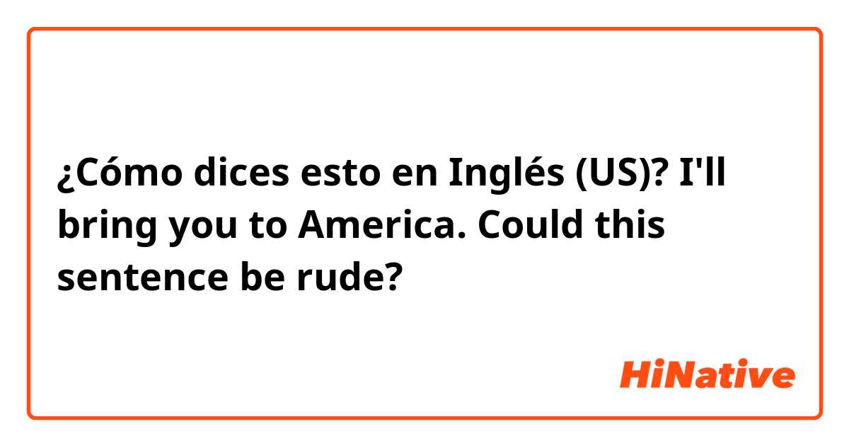 ¿Cómo dices esto en Inglés (US)? I'll bring you to America.
Could this sentence be rude?