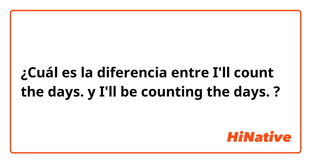 ¿Cuál es la diferencia entre I'll count the days. y I'll be counting the days. ?
