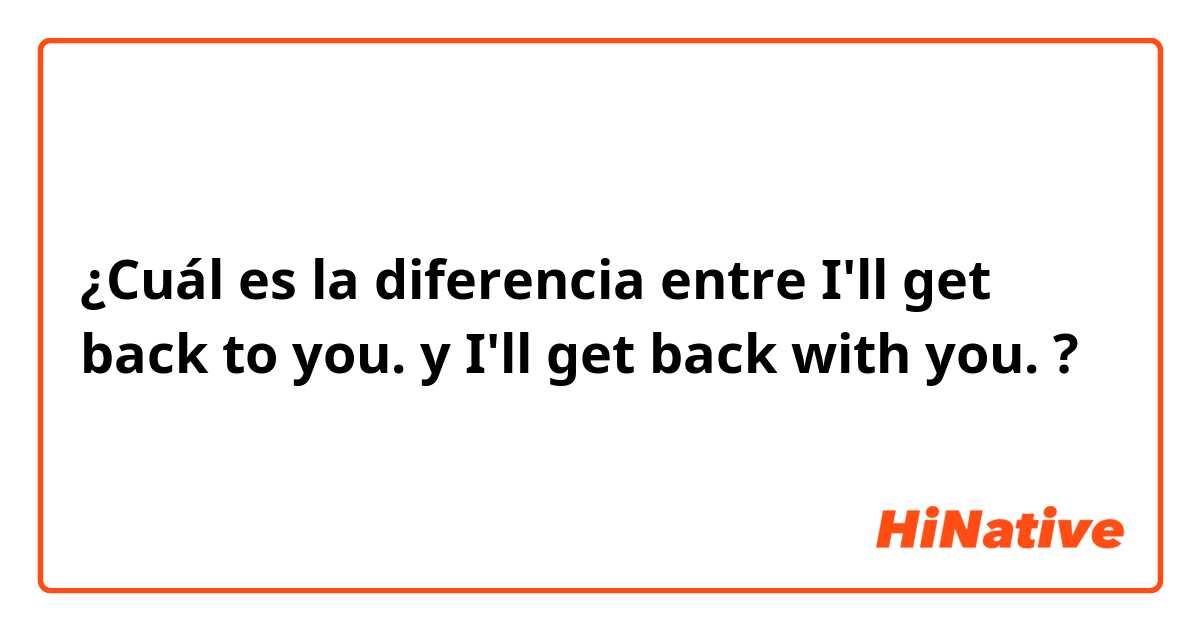 ¿Cuál es la diferencia entre I'll get back to you. y I'll get back with you. ?