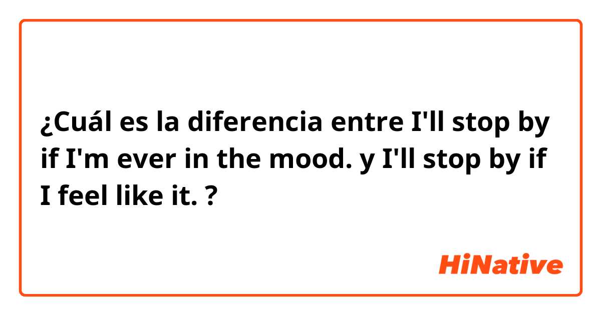 ¿Cuál es la diferencia entre I'll stop by if I'm ever in the mood. y I'll stop by if I feel like it. ?