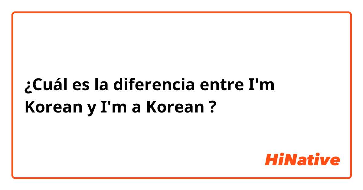 ¿Cuál es la diferencia entre I'm Korean y I'm a Korean ?