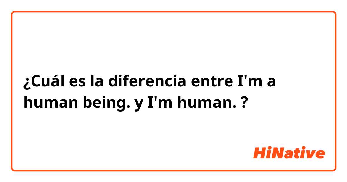 ¿Cuál es la diferencia entre I'm a human being. y I'm human. ?