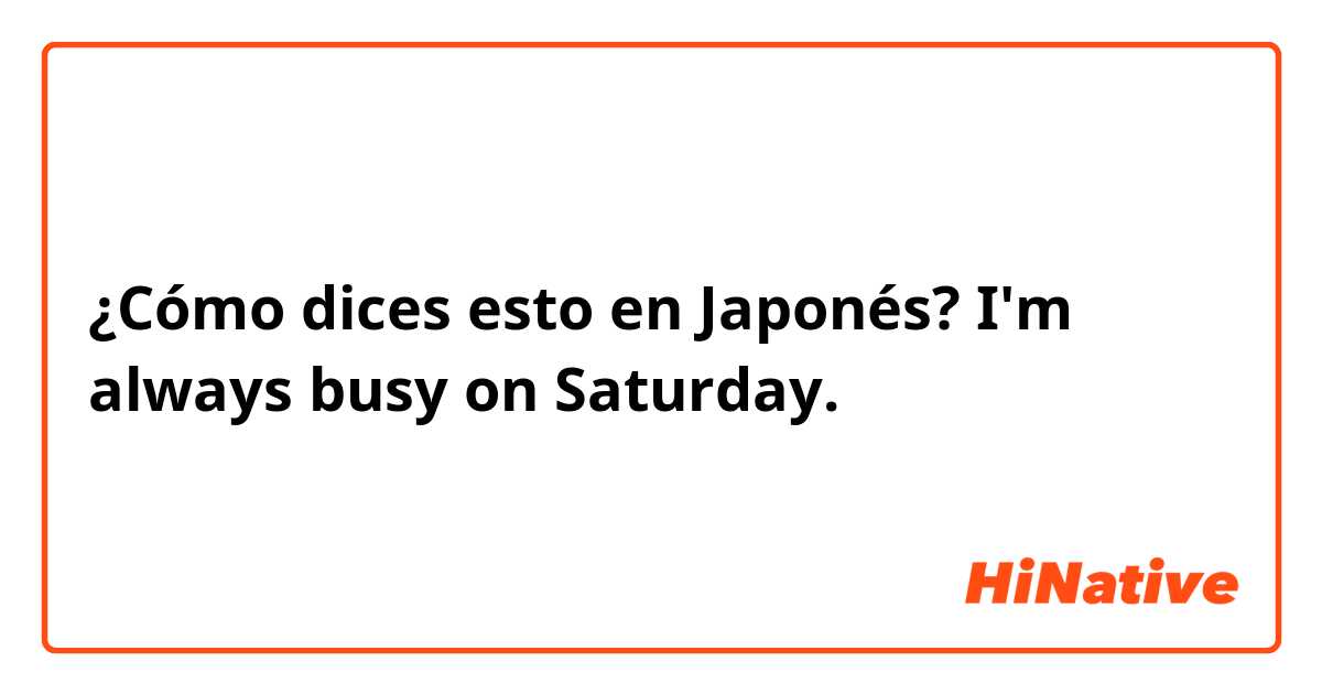 ¿Cómo dices esto en Japonés? I'm always busy on Saturday. 