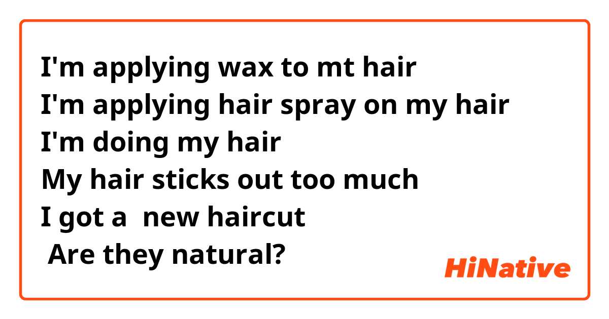 I'm applying wax to mt hair
I'm applying hair spray on my hair
I'm doing my hair
My hair sticks out too much
I got a  new haircut
☞ Are they natural?
