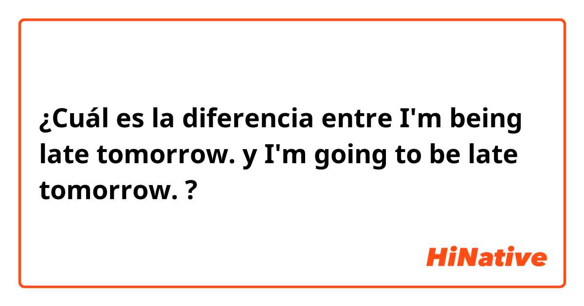 ¿Cuál es la diferencia entre I'm being late tomorrow. y I'm going to be late tomorrow. ?