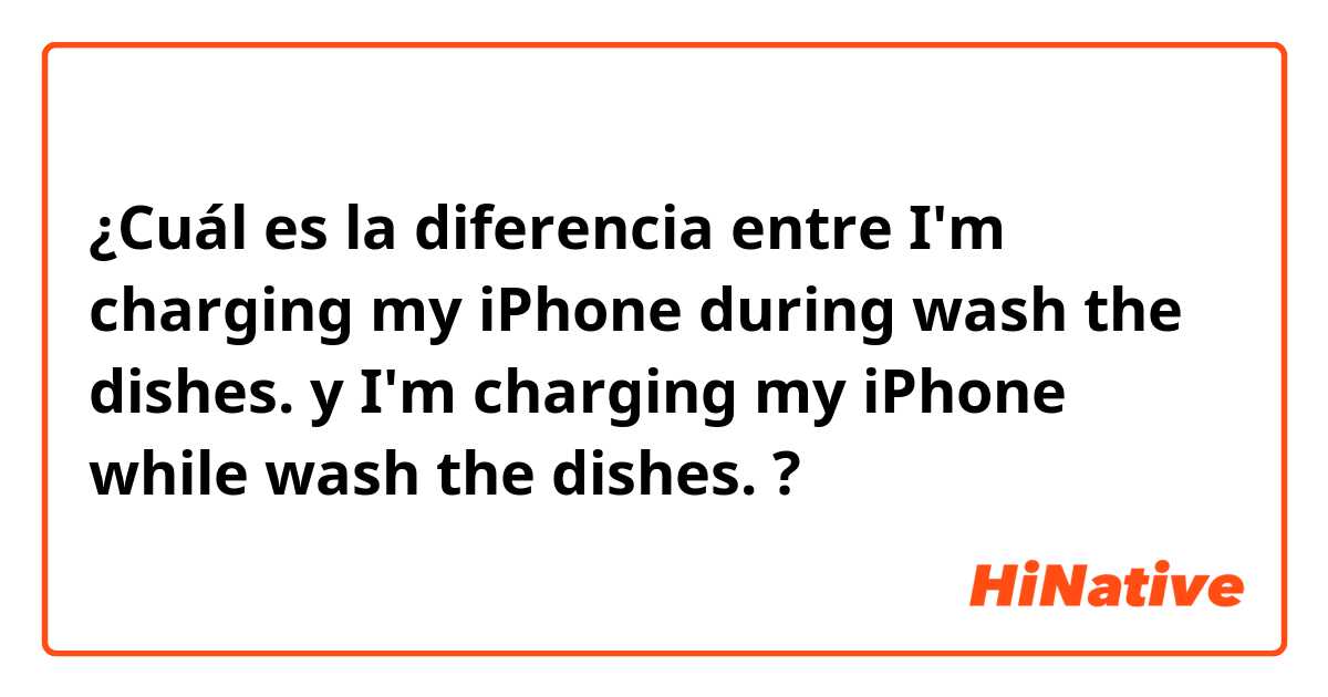 ¿Cuál es la diferencia entre I'm charging my iPhone during wash the dishes. y I'm charging my iPhone while wash the dishes. ?