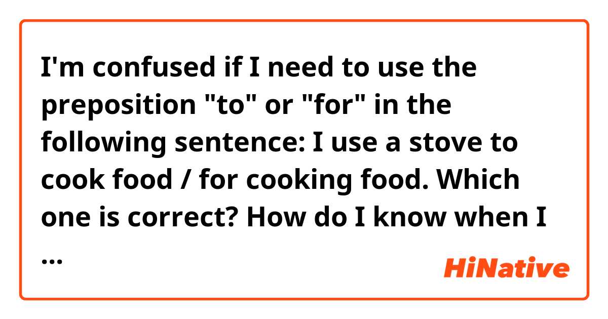 I'm confused if I need to use the preposition "to" or "for" in the following sentence:
I use a stove to cook food / for cooking food.
Which one is correct? How do I know when I need to use "to" or "for"?
