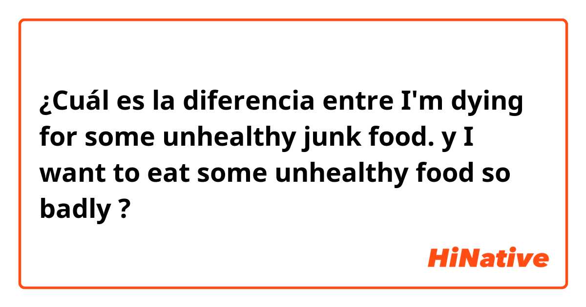 ¿Cuál es la diferencia entre I'm dying for some unhealthy junk food. y I want to eat some unhealthy food so badly  ?