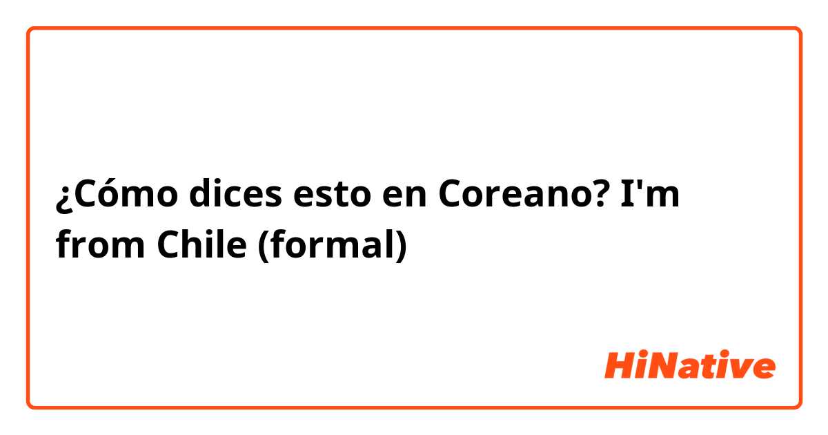 ¿Cómo dices esto en Coreano? I'm from Chile (formal) 