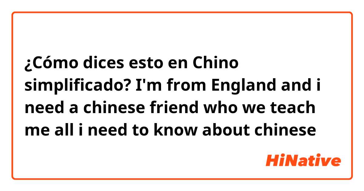 ¿Cómo dices esto en Chino simplificado? I'm from England and i need a chinese friend who we teach me all i need to know about chinese  