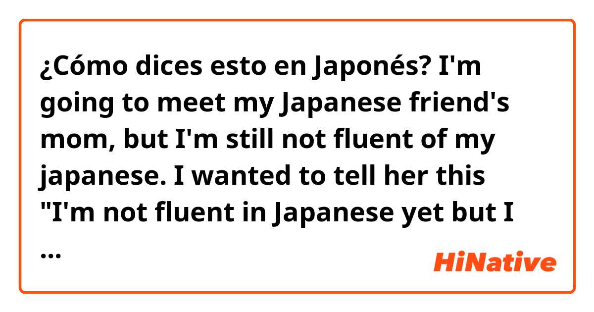 ¿Cómo dices esto en Japonés? I'm going to meet my Japanese friend's mom, but I'm still not fluent of my japanese. I wanted to tell her this
"I'm not fluent in Japanese yet but I will try my best to study Japanese to speak and use it in the future!" 