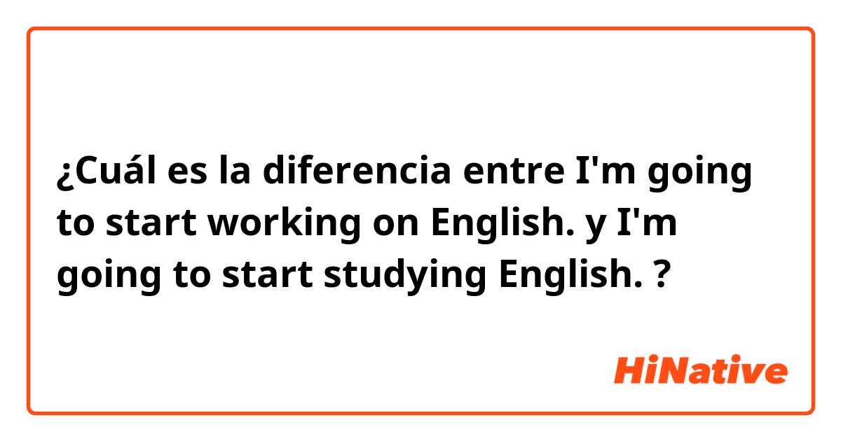 ¿Cuál es la diferencia entre I'm going to start working on English. y I'm going to start studying English. ?