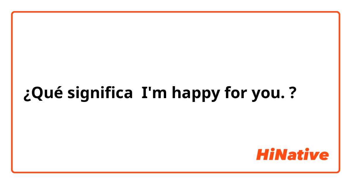 ¿Qué significa I'm happy for you. ?