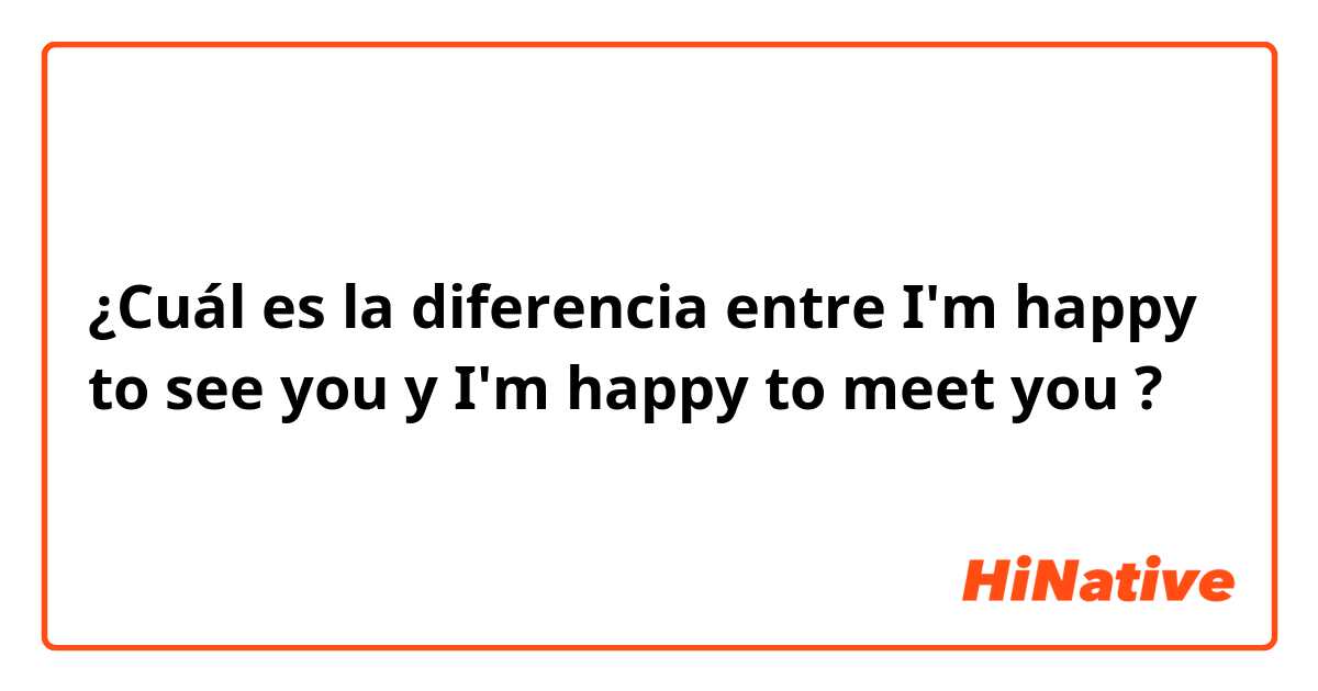 ¿Cuál es la diferencia entre I'm happy to see you y I'm happy to meet you ?