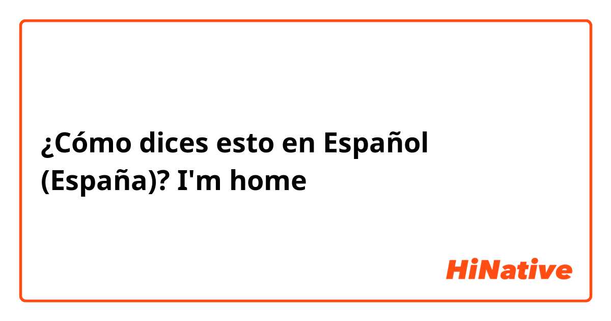 ¿Cómo dices esto en Español (España)? I'm home