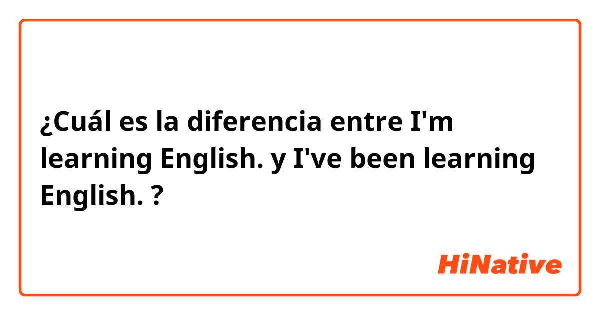 ¿Cuál es la diferencia entre I'm learning English. y I've been learning English. ?