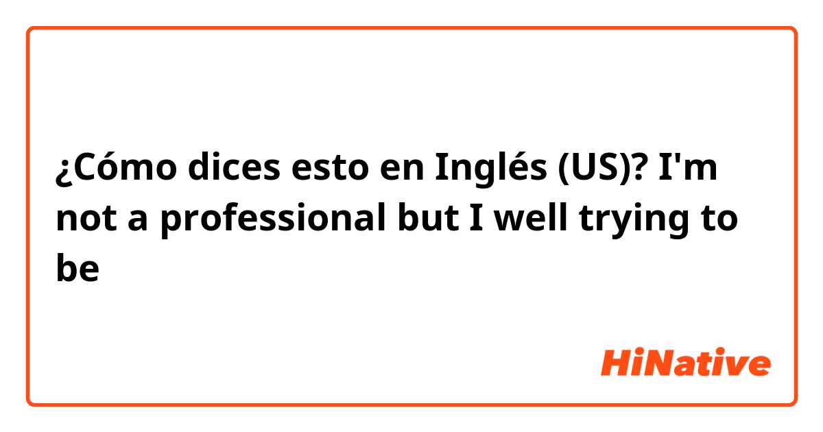 ¿Cómo dices esto en Inglés (US)? I'm not a professional  but I well  trying to be