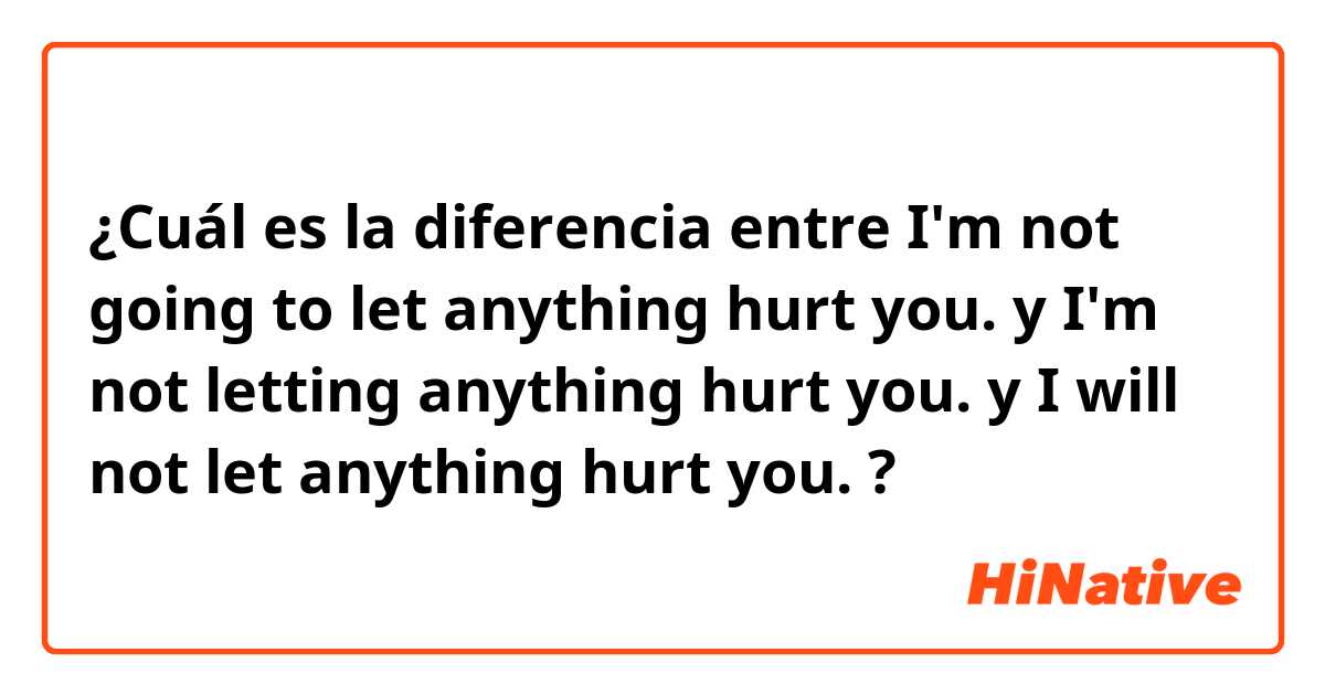 ¿Cuál es la diferencia entre I'm not going to let anything hurt you. y I'm not letting anything hurt you. y I will not let anything hurt you. ?