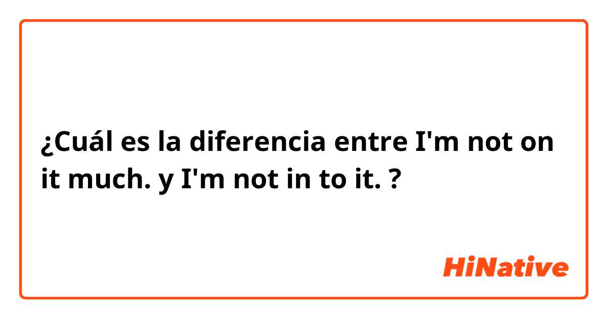 ¿Cuál es la diferencia entre I'm not on it much. y I'm not in to it. ?