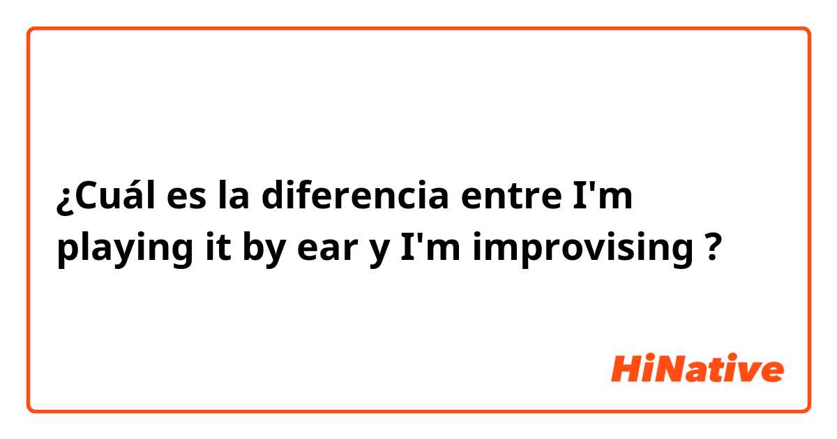 ¿Cuál es la diferencia entre I'm playing it by ear y I'm improvising ?