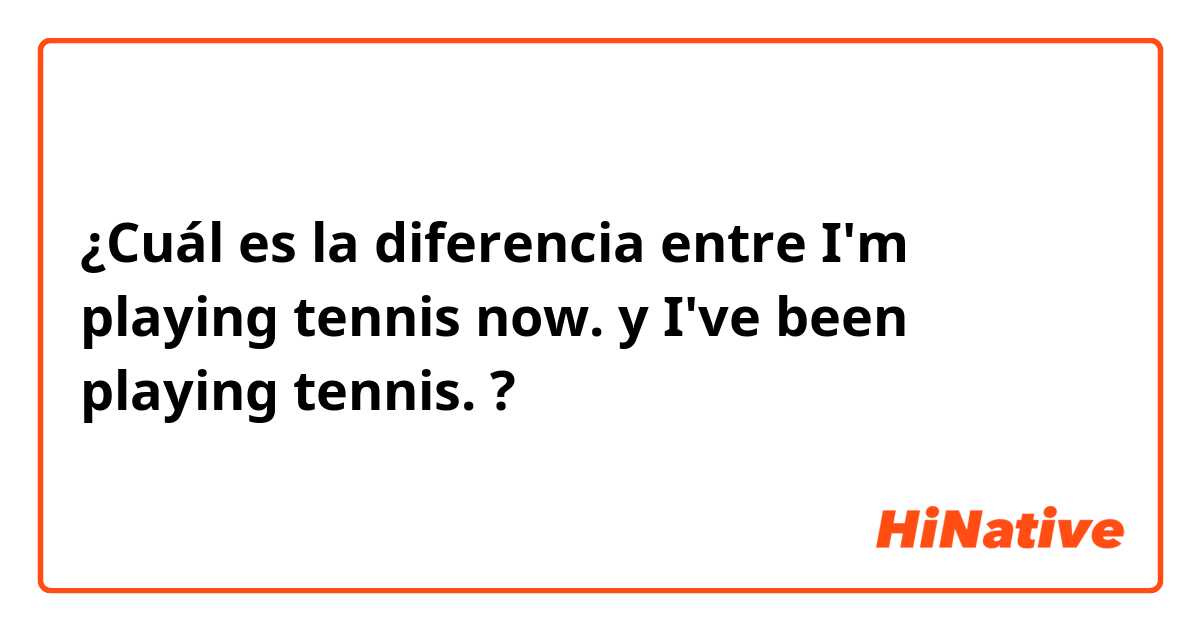 ¿Cuál es la diferencia entre I'm playing tennis now. y I've been playing tennis. ?
