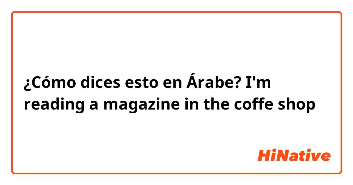 ¿Cómo dices esto en Árabe? I'm reading a magazine in the coffe shop