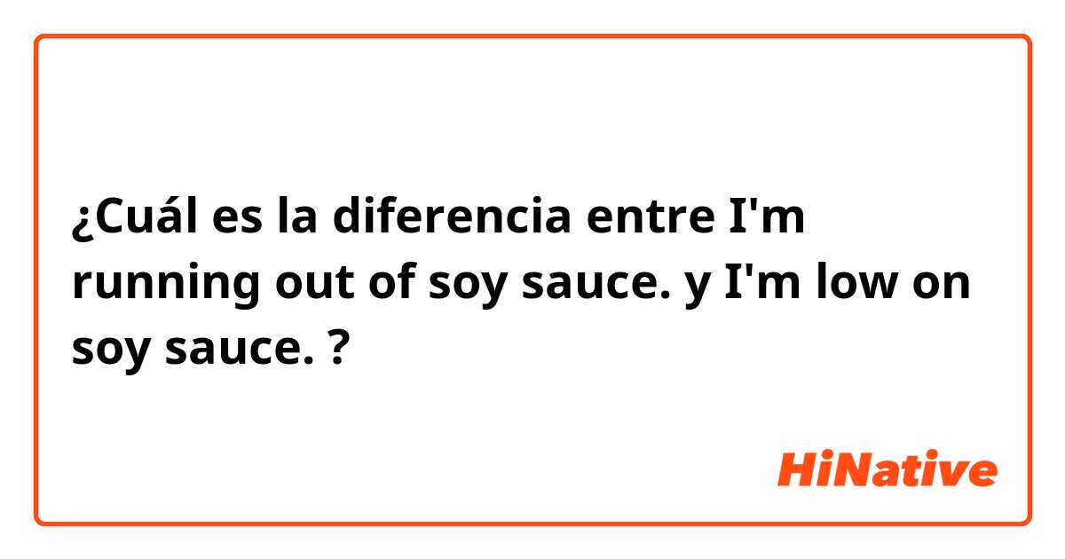 ¿Cuál es la diferencia entre I'm running out of soy sauce. y I'm low on soy sauce. ?