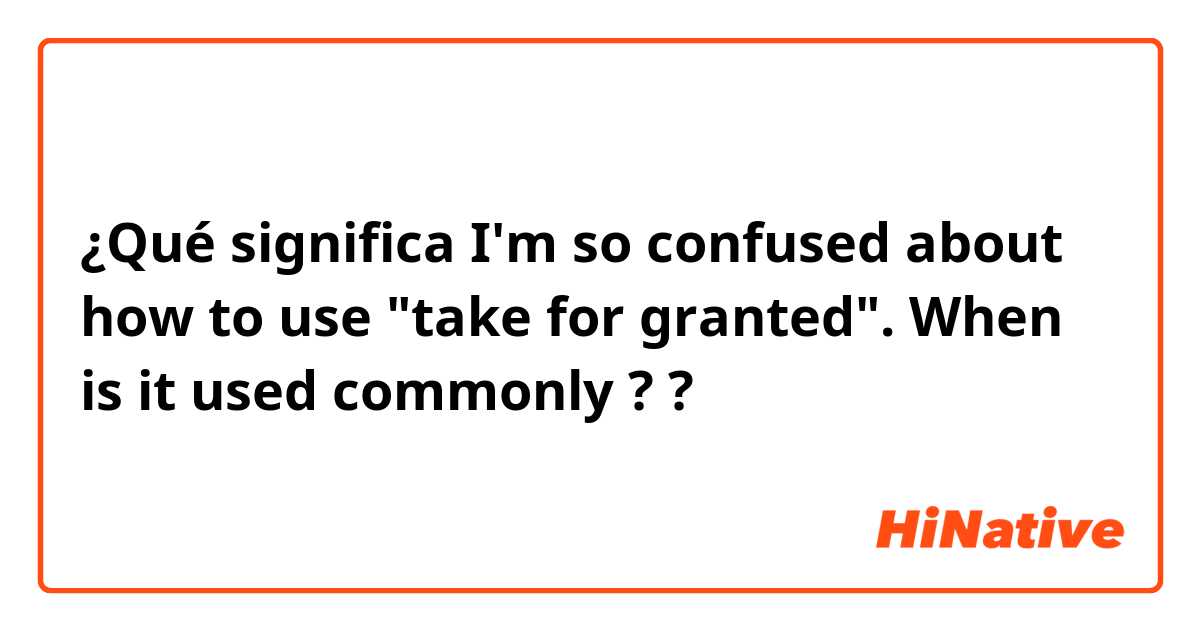¿Qué significa I'm so confused about how to use "take for granted". When is it used commonly ? ?