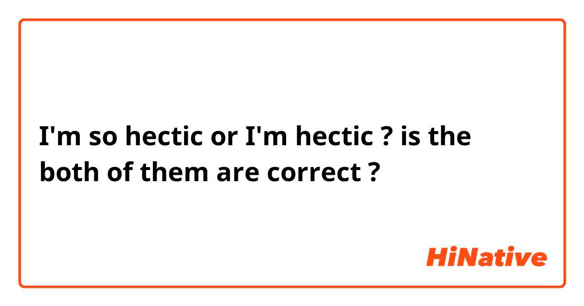 I'm so hectic or I'm hectic ? is the both of them are correct ? 