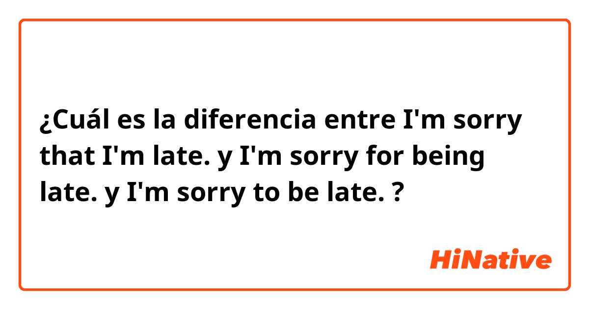 ¿Cuál es la diferencia entre I'm sorry that I'm late. y I'm sorry for being late. y I'm sorry to be late. ?