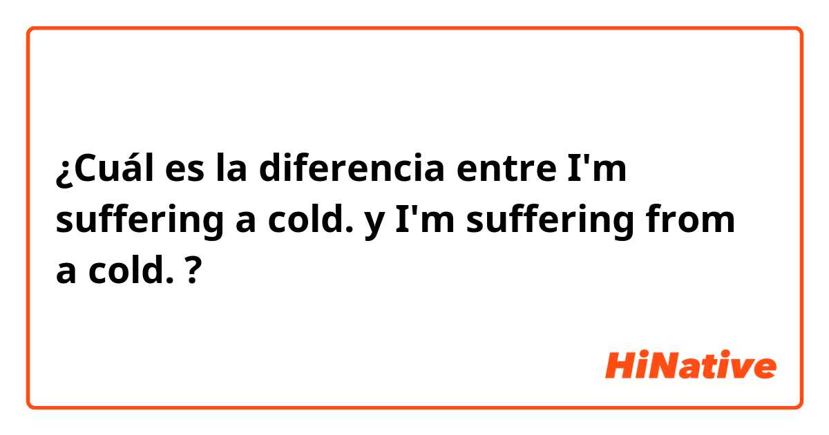 ¿Cuál es la diferencia entre I'm suffering a cold. y I'm suffering from a cold. ?