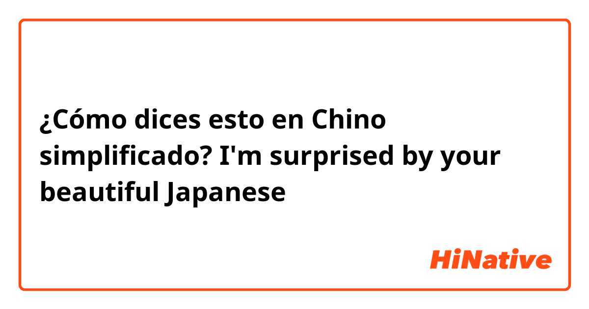 ¿Cómo dices esto en Chino simplificado? I'm surprised by your beautiful Japanese 
