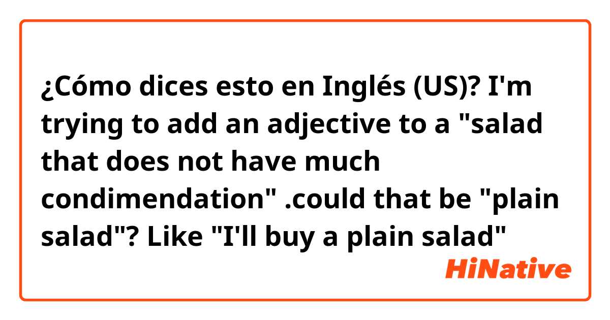 ¿Cómo dices esto en Inglés (US)? I'm trying to add an adjective to a "salad that does not have much condimendation" .could that be "plain salad"? Like "I'll buy a plain salad"