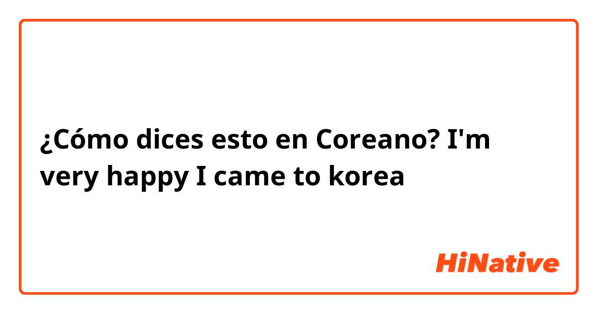 ¿Cómo dices esto en Coreano? I'm very happy I came to korea