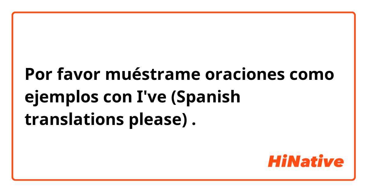 Por favor muéstrame oraciones como ejemplos con I've (Spanish translations please).