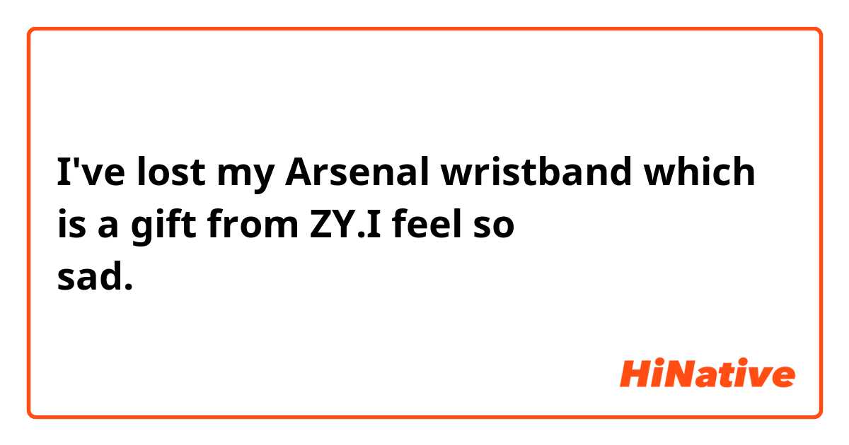 I've lost my Arsenal wristband which is a gift from ZY.I feel so sad.这句话有语法错误吗？通顺吗？
