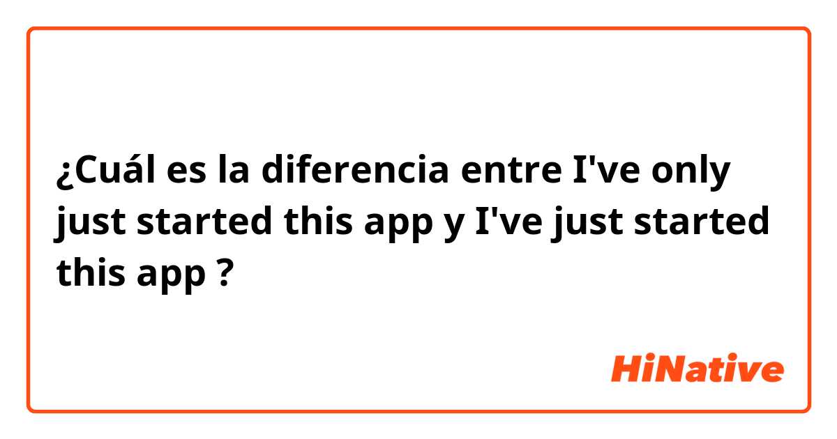 ¿Cuál es la diferencia entre I've only just started this app y I've just started this app ?