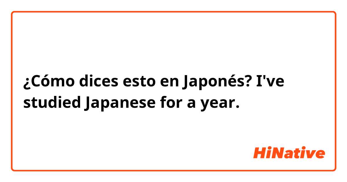 ¿Cómo dices esto en Japonés? I've studied Japanese for a year. 