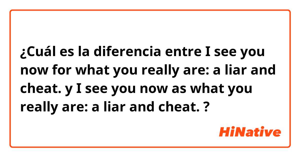 ¿Cuál es la diferencia entre I see you now for what you really are: a liar and cheat. y I see you now as what you really are: a liar and cheat. ?